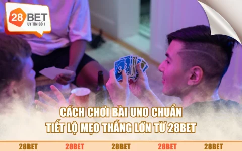 Cách Chơi Bài Uno Chuẩn - Tiết Lộ Mẹo Thắng Lớn Từ 28BET